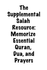 The Supplemental Salah Resource: Memorize Essential Quran, Dua, and Prayers